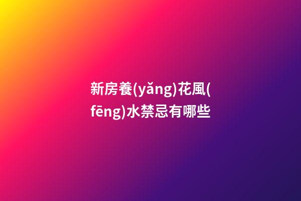 新房養(yǎng)花風(fēng)水禁忌有哪些