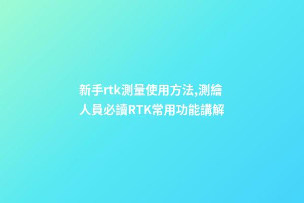 新手rtk測量使用方法,測繪人員必讀RTK常用功能講解-第1張-觀點-玄機派