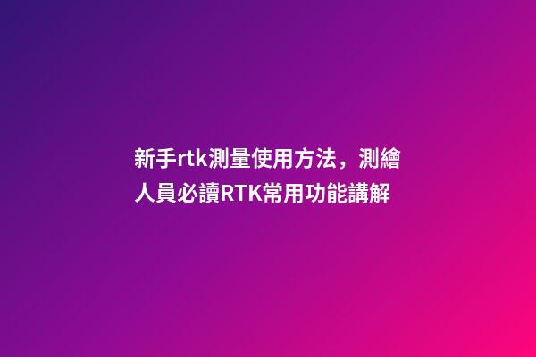 新手rtk測量使用方法，測繪人員必讀RTK常用功能講解-第1張-觀點-玄機派