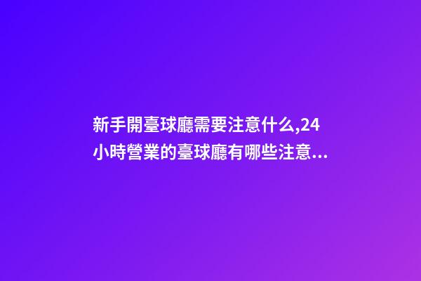 新手開臺球廳需要注意什么,24小時營業的臺球廳有哪些注意事項-第1張-觀點-玄機派