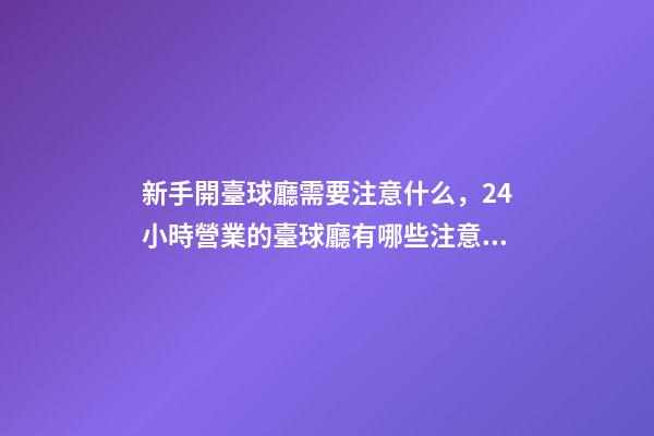 新手開臺球廳需要注意什么，24小時營業的臺球廳有哪些注意事項-第1張-觀點-玄機派