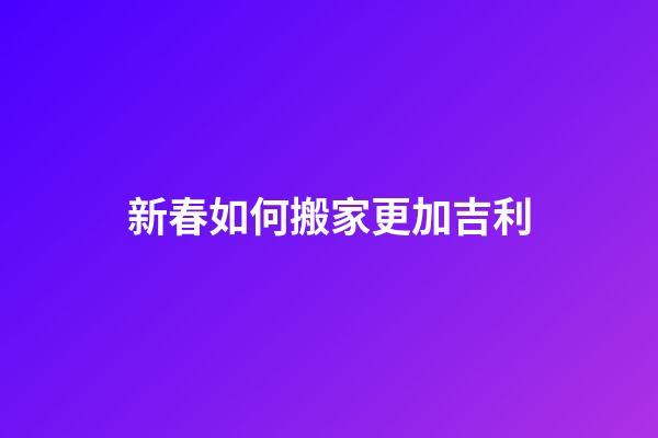 新春如何搬家更加吉利