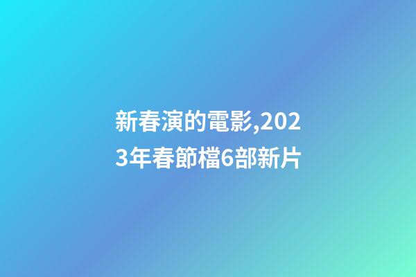 新春演的電影,2023年春節檔6部新片-第1張-觀點-玄機派