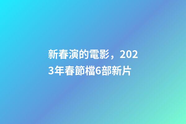 新春演的電影，2023年春節檔6部新片-第1張-觀點-玄機派