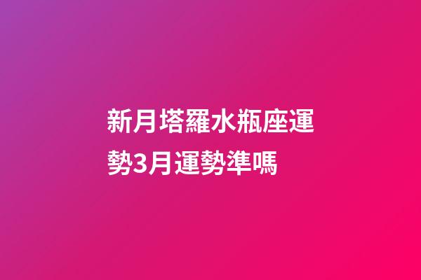 新月塔羅水瓶座運勢3月運勢準嗎-第1張-星座運勢-玄機派