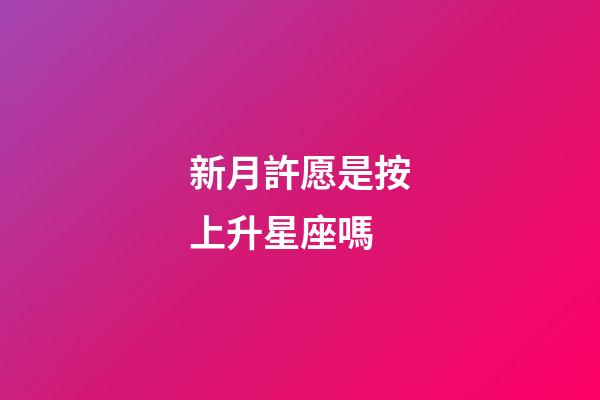 新月許愿是按上升星座嗎-第1張-星座運勢-玄機派
