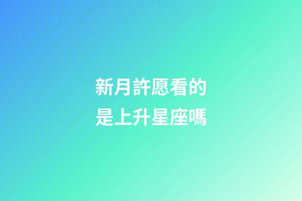 新月許愿看的是上升星座嗎-第1張-星座運勢-玄機派