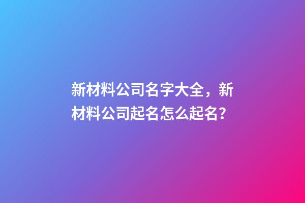 新材料公司名字大全，新材料公司起名怎么起名？-第1張-公司起名-玄機派