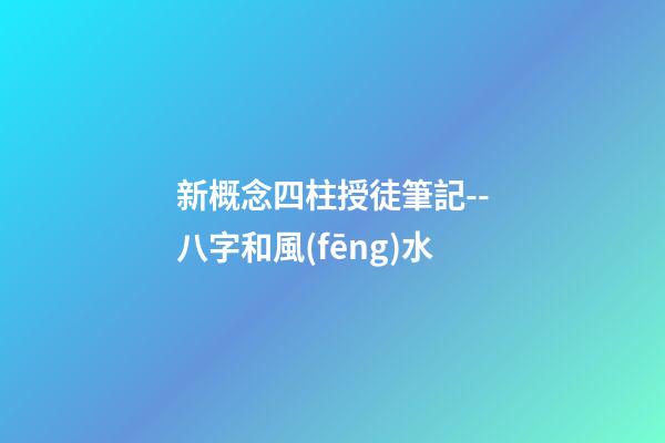 新概念四柱授徒筆記--八字和風(fēng)水