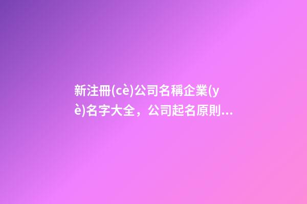新注冊(cè)公司名稱企業(yè)名字大全，公司起名原則？