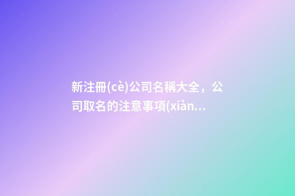 新注冊(cè)公司名稱大全，公司取名的注意事項(xiàng)-第1張-公司起名-玄機(jī)派