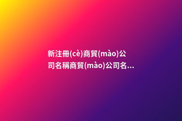 新注冊(cè)商貿(mào)公司名稱商貿(mào)公司名字二篇-第1張-公司起名-玄機(jī)派