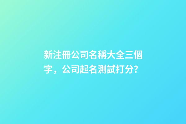 新注冊公司名稱大全三個字，公司起名測試打分？-第1張-公司起名-玄機派