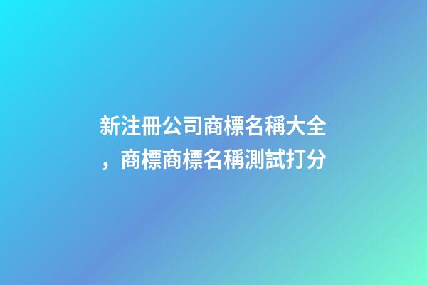 新注冊公司商標名稱大全，商標商標名稱測試打分-第1張-公司起名-玄機派