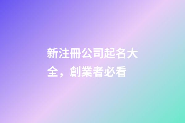 新注冊公司起名大全，創業者必看-第1張-公司起名-玄機派
