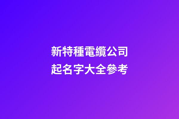 新特種電纜公司起名字大全參考-第1張-公司起名-玄機派