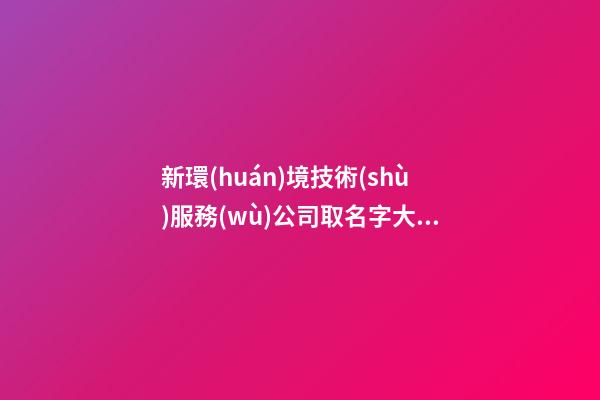 新環(huán)境技術(shù)服務(wù)公司取名字大全參考-第1張-公司起名-玄機(jī)派