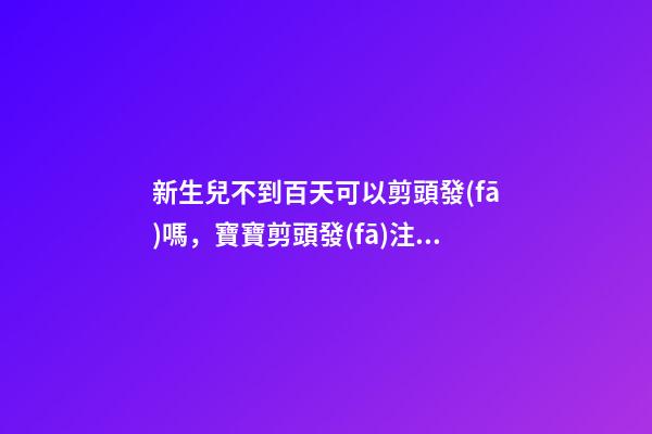 新生兒不到百天可以剪頭發(fā)嗎，寶寶剪頭發(fā)注意事項(xiàng)