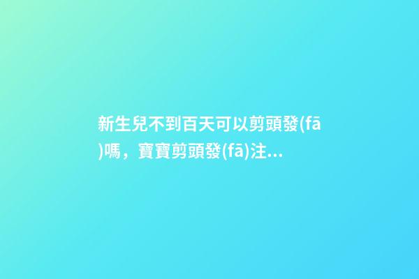 新生兒不到百天可以剪頭發(fā)嗎，寶寶剪頭發(fā)注意事項