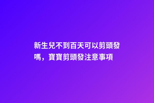 新生兒不到百天可以剪頭發嗎，寶寶剪頭發注意事項