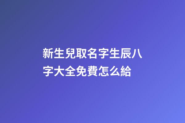 新生兒取名字生辰八字大全免費怎么給(新生兒取名字生辰八字大全免費怎么給孩子起名)-第1張-寶寶起名-玄機派