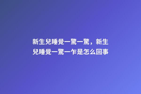 新生兒睡覺一驚一驚，新生兒睡覺一驚一乍是怎么回事-第1張-觀點-玄機派