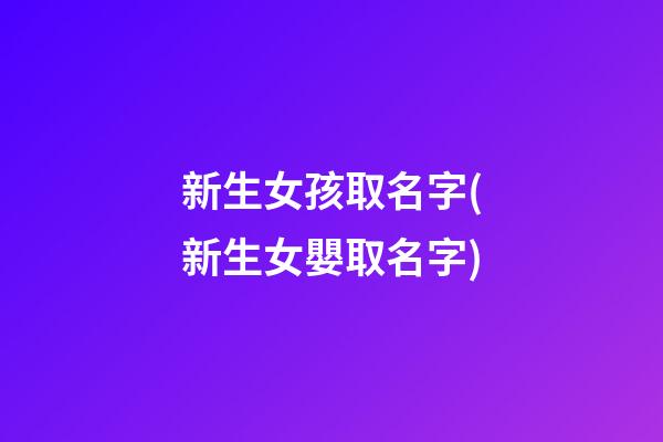 新生女孩取名字(新生女嬰取名字)