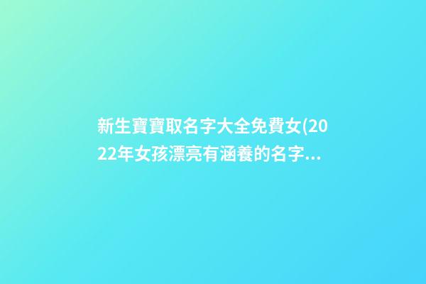 新生寶寶取名字大全免費女(2022年女孩漂亮有涵養的名字)