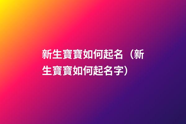 新生寶寶如何起名（新生寶寶如何起名字）