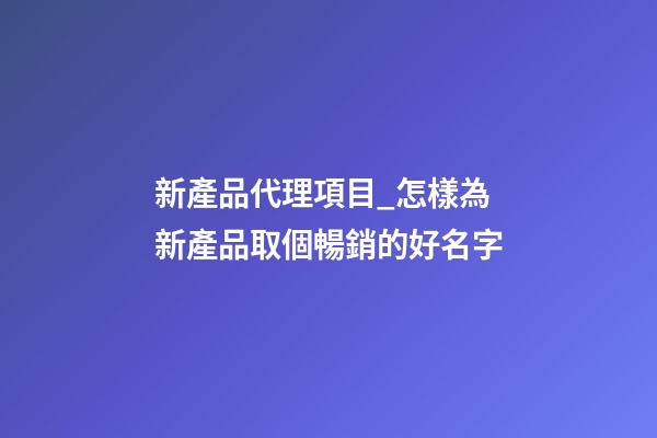 新產品代理項目_怎樣為新產品取個暢銷的好名字-第1張-公司起名-玄機派