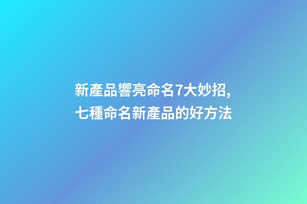 新產品響亮命名7大妙招,七種命名新產品的好方法-第1張-公司起名-玄機派