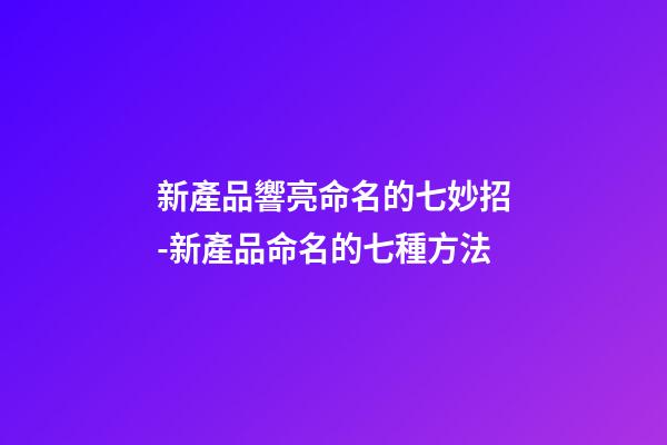 新產品響亮命名的七妙招-新產品命名的七種方法-第1張-公司起名-玄機派