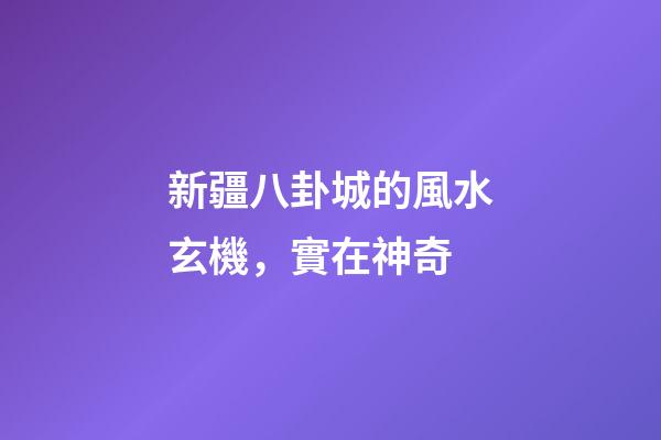 新疆八卦城的風水玄機，實在神奇