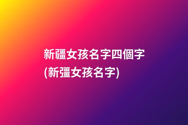 新疆女孩名字四個字(新彊女孩名字)