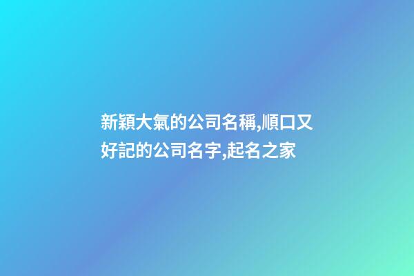 新穎大氣的公司名稱,順口又好記的公司名字,起名之家-第1張-公司起名-玄機派