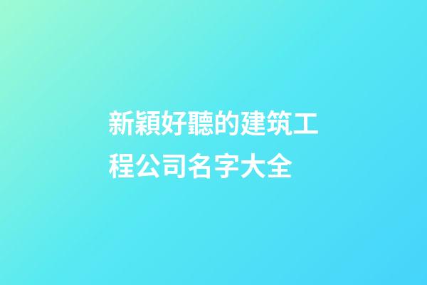 新穎好聽的建筑工程公司名字大全-第1張-公司起名-玄機派