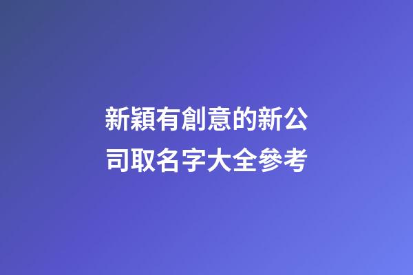 新穎有創意的新公司取名字大全參考-第1張-公司起名-玄機派