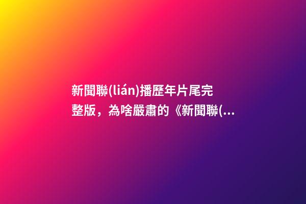 新聞聯(lián)播歷年片尾完整版，為啥嚴肅的《新聞聯(lián)播》最后要放收稿子的畫面-第1張-觀點-玄機派