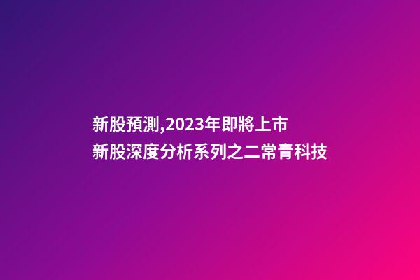 新股預測,2023年即將上市新股深度分析系列之二常青科技(打新股必讀)-第1張-觀點-玄機派