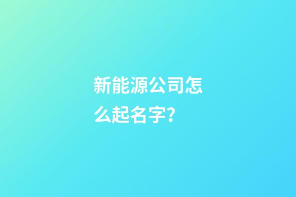 新能源公司怎么起名字？-第1張-公司起名-玄機派