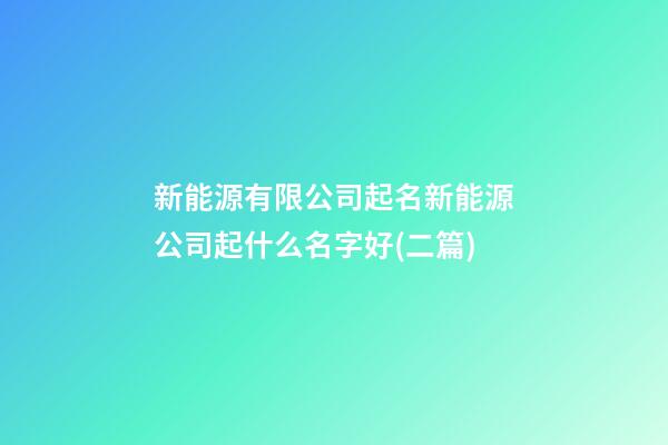 新能源有限公司起名新能源公司起什么名字好(二篇)-第1張-公司起名-玄機(jī)派
