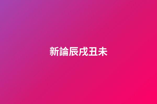新論辰戌丑未