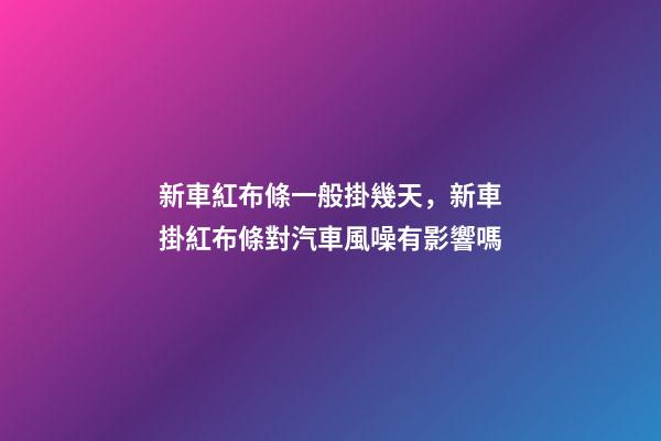 新車紅布條一般掛幾天，新車掛紅布條對汽車風噪有影響嗎-第1張-觀點-玄機派