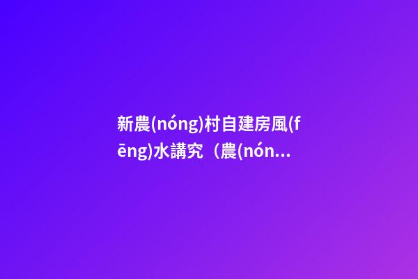 新農(nóng)村自建房風(fēng)水講究（農(nóng)村自建房的風(fēng)水講究）