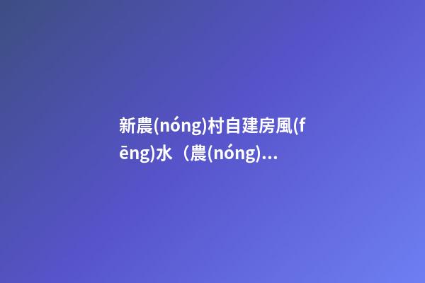 新農(nóng)村自建房風(fēng)水（農(nóng)村自建房的風(fēng)水）