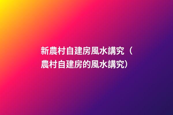 新農村自建房風水講究（農村自建房的風水講究）