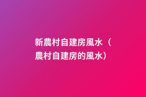 新農村自建房風水（農村自建房的風水）