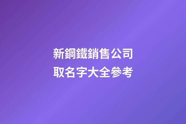新鋼鐵銷售公司取名字大全參考-第1張-公司起名-玄機派