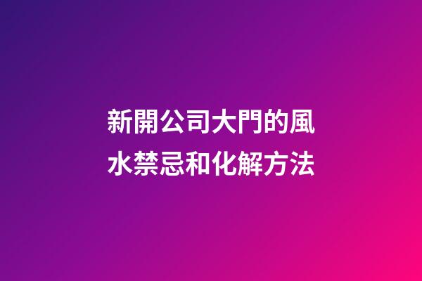 新開公司大門的風水禁忌和化解方法