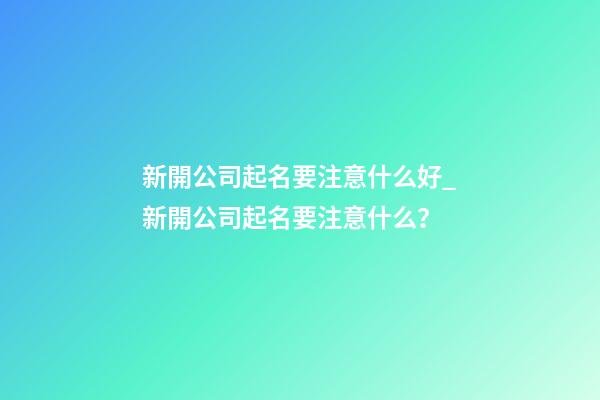 新開公司起名要注意什么好_新開公司起名要注意什么？-第1張-公司起名-玄機派